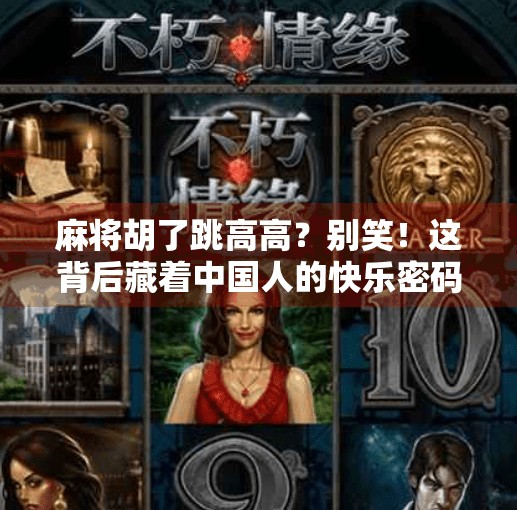 麻将胡了跳高高?别笑!这背后藏着中国人的快乐密码 麻将胡了跳高高?别笑!这背后藏着中国人的快乐密码