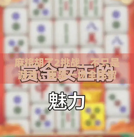 麻将胡了2挑战，不只是游戏，更是一场全民智慧与情感的狂欢！