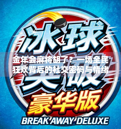 金年会麻将胡了?一场全民狂欢背后的社交密码与情绪解码 金年会麻将胡了?一场全民狂欢背后的社交密码与情绪解码