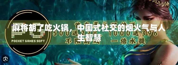麻将胡了吃火锅,中国式社交的烟火气与人生智慧 麻将胡了吃火锅,中国式社交的烟火气与人生智慧