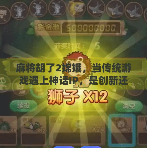 麻将胡了2嫦娥,当传统游戏遇上神话IP,是创新还是噱头? 麻将胡了2嫦娥,当传统游戏遇上神话IP,是创新还是噱头?