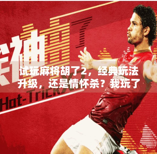 试玩麻将胡了2，经典玩法升级，还是情怀杀？我玩了3小时后决定不删游戏！