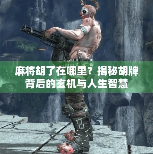 麻将胡了在哪里？揭秘胡牌背后的玄机与人生智慧