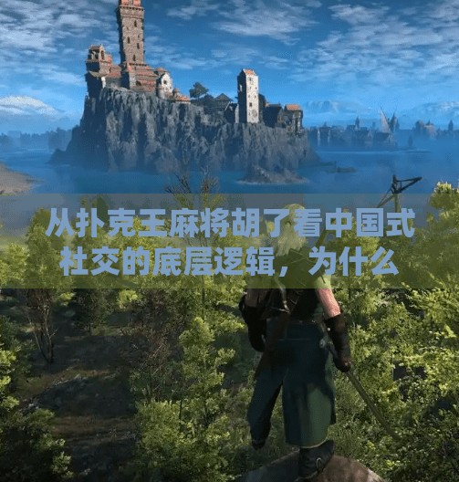 从扑克王麻将胡了看中国式社交的底层逻辑,为什么我们总爱在牌桌上谈人生? 从扑克王麻将胡了看中国式社交的底层逻辑,为什么我们总爱在牌桌上谈人生?