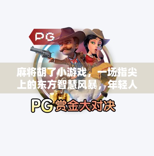 麻将胡了小游戏,一场指尖上的东方智慧风暴,年轻人为何沉迷其中? 麻将胡了小游戏,一场指尖上的东方智慧风暴,年轻人为何沉迷其中?