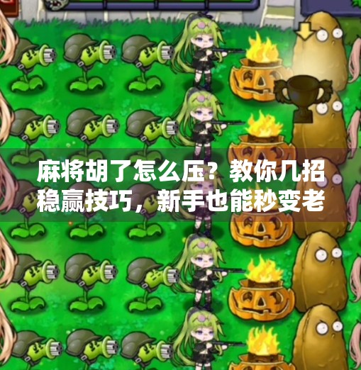 麻将胡了怎么压?教你几招稳赢技巧,新手也能秒变老手! 麻将胡了怎么压?教你几招稳赢技巧,新手也能秒变老手!