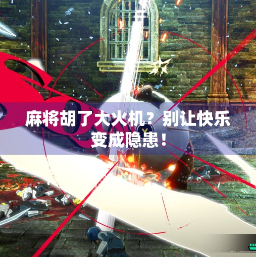 麻将胡了大火机?别让快乐变成隐患! 麻将胡了大火机?别让快乐变成隐患!