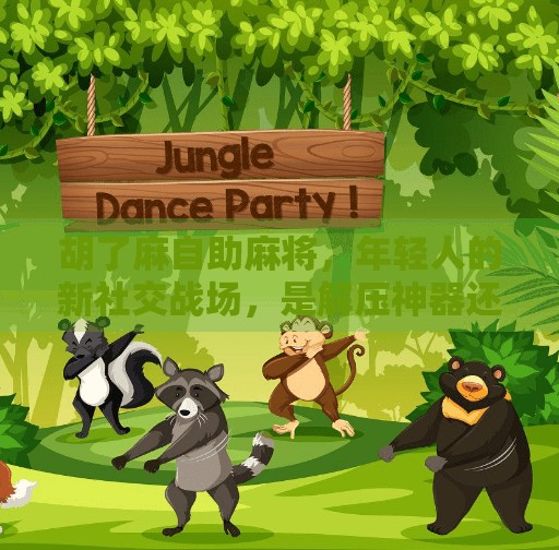 胡了麻自助麻将,年轻人的新社交战场,是解压神器还是数字成瘾? 胡了麻自助麻将,年轻人的新社交战场,是解压神器还是数字成瘾?