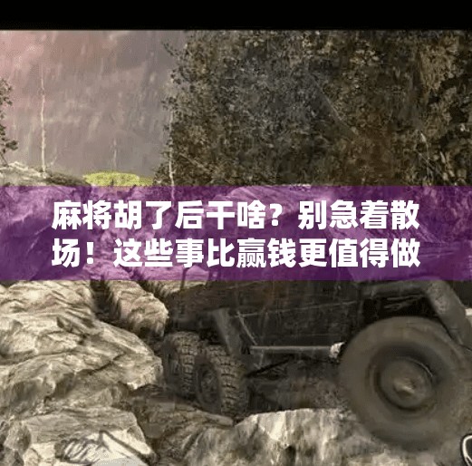 麻将胡了后干啥?别急着散场!这些事比赢钱更值得做! 麻将胡了后干啥?别急着散场!这些事比赢钱更值得做!