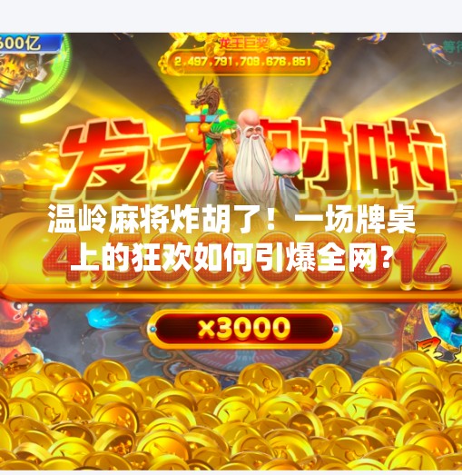 温岭麻将炸胡了!一场牌桌上的狂欢如何引爆全网? 温岭麻将炸胡了!一场牌桌上的狂欢如何引爆全网?