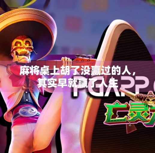 麻将桌上胡了没赢过的人,其实早就赢了人生 麻将桌上胡了没赢过的人,其实早就赢了人生