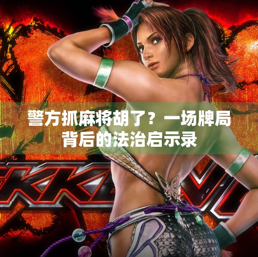 警方抓麻将胡了?一场牌局背后的法治启示录 警方抓麻将胡了?一场牌局背后的法治启示录