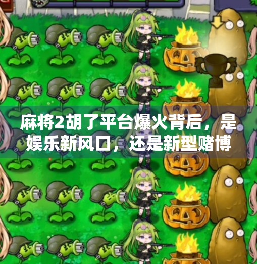 麻将2胡了平台爆火背后,是娱乐新风口,还是新型赌博陷阱? 麻将2胡了平台爆火背后,是娱乐新风口,还是新型赌博陷阱?