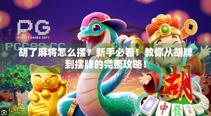 胡了麻将怎么摆?新手必看!教你从胡牌到摆牌的完整攻略! 胡了麻将怎么摆?新手必看!教你从胡牌到摆牌的完整攻略!