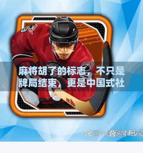 麻将胡了的标志,不只是牌局结束,更是中国式社交与心理博弈的缩影 麻将胡了的标志,不只是牌局结束,更是中国式社交与心理博弈的缩影