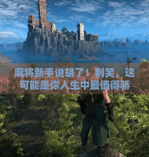 麻将新手说胡了!别笑,这可能是你人生中最值得骄傲的时刻! 麻将新手说胡了!别笑,这可能是你人生中最值得骄傲的时刻!