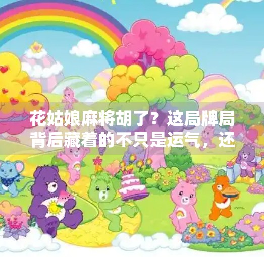 花姑娘麻将胡了？这局牌局背后藏着的不只是运气，还有人性博弈！