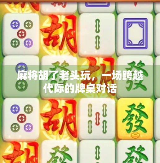 麻将胡了老头玩,一场跨越代际的牌桌对话 麻将胡了老头玩,一场跨越代际的牌桌对话