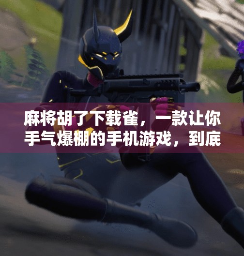 麻将胡了下载雀，一款让你手气爆棚的手机游戏，到底值不值得玩？