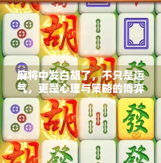 麻将中发白胡了,不只是运气,更是心理与策略的博弈! 麻将中发白胡了,不只是运气,更是心理与策略的博弈!