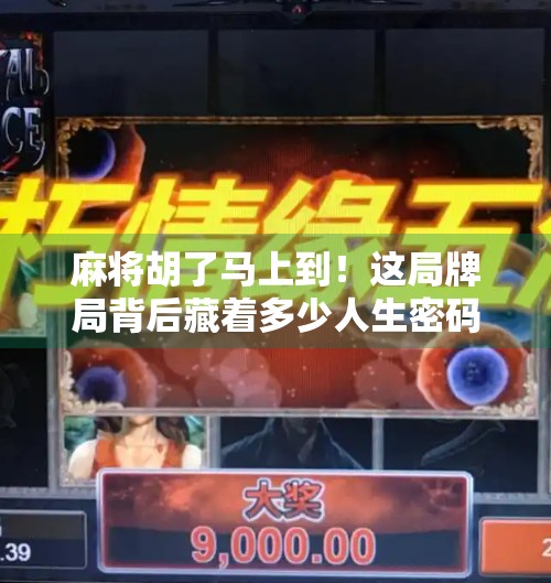 麻将胡了马上到!这局牌局背后藏着多少人生密码? 麻将胡了马上到!这局牌局背后藏着多少人生密码?