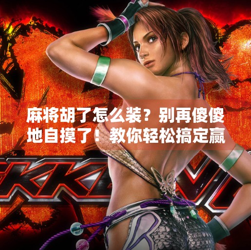 麻将胡了怎么装?别再傻傻地自摸了!教你轻松搞定赢麻氛围感! 麻将胡了怎么装?别再傻傻地自摸了!教你轻松搞定赢麻氛围感!