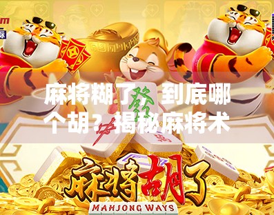 麻将糊了,到底哪个胡?揭秘麻将术语背后的玄机与乐趣 麻将糊了,到底哪个胡?揭秘麻将术语背后的玄机与乐趣