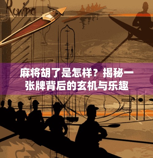 麻将胡了是怎样?揭秘一张牌背后的玄机与乐趣 麻将胡了是怎样?揭秘一张牌背后的玄机与乐趣