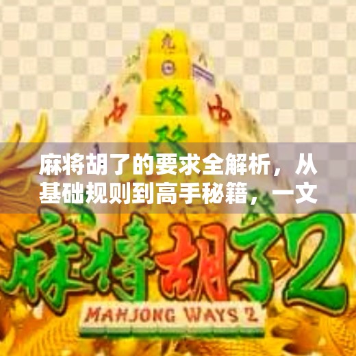 麻将胡了的要求全解析,从基础规则到高手秘籍,一文讲透! 麻将胡了的要求全解析,从基础规则到高手秘籍,一文讲透!
