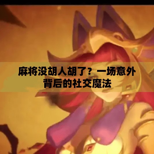 麻将没胡人胡了?一场意外背后的社交魔法 麻将没胡人胡了?一场意外背后的社交魔法