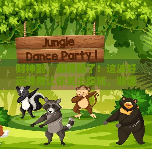 财神到，麻将胡了！这波好运牌局让你笑出腹肌，顺便摸到真金白银！