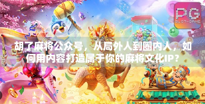 胡了麻将公众号,从局外人到圈内人,如何用内容打造属于你的麻将文化IP? 胡了麻将公众号,从局外人到圈内人,如何用内容打造属于你的麻将文化IP?