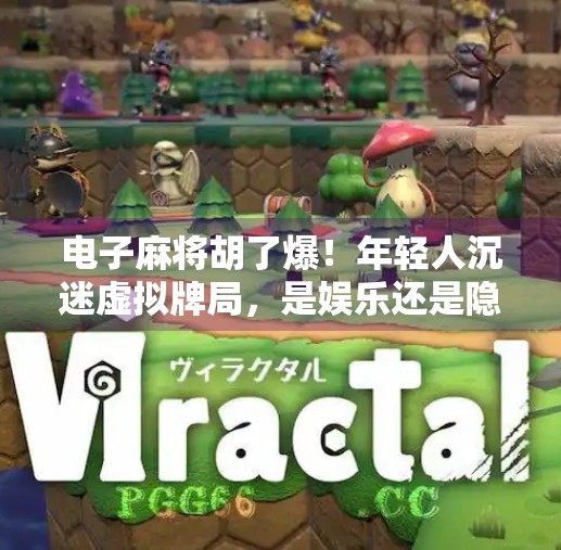 电子麻将胡了爆！年轻人沉迷虚拟牌局，是娱乐还是隐患？