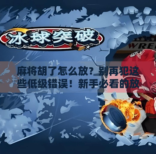 麻将胡了怎么放?别再犯这些低级错误!新手必看的放牌礼仪指南 麻将胡了怎么放?别再犯这些低级错误!新手必看的放牌礼仪指南