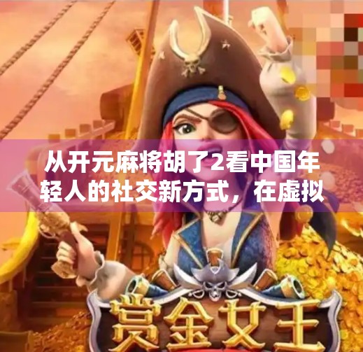 从开元麻将胡了2看中国年轻人的社交新方式，在虚拟牌局中寻找真实连接