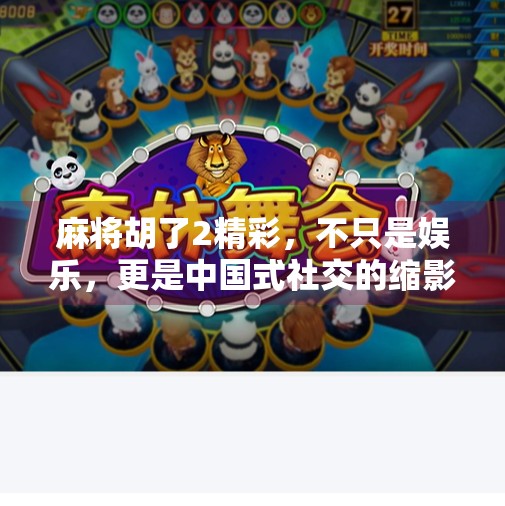 麻将胡了2精彩,不只是娱乐,更是中国式社交的缩影 麻将胡了2精彩,不只是娱乐,更是中国式社交的缩影