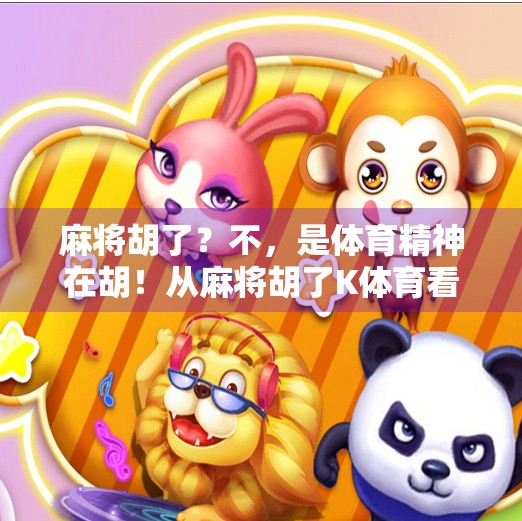 麻将胡了？不，是体育精神在胡！从麻将胡了K体育看全民运动的另一种打开方式