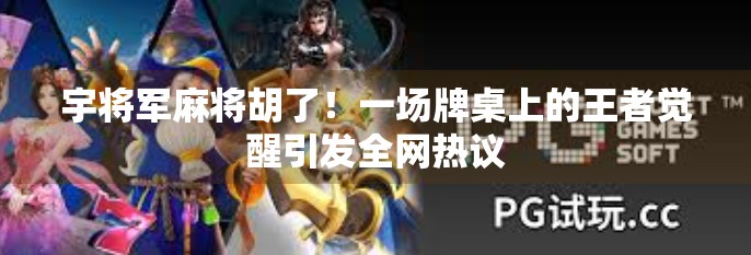 宇将军麻将胡了!一场牌桌上的王者觉醒引发全网热议 宇将军麻将胡了!一场牌桌上的王者觉醒引发全网热议