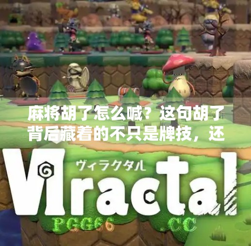 麻将胡了怎么喊?这句胡了背后藏着的不只是牌技,还有社交密码! 麻将胡了怎么喊?这句胡了背后藏着的不只是牌技,还有社交密码!