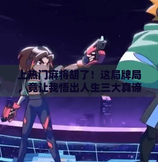 上热门麻将胡了!这局牌局,竟让我悟出人生三大真谛! 上热门麻将胡了!这局牌局,竟让我悟出人生三大真谛!