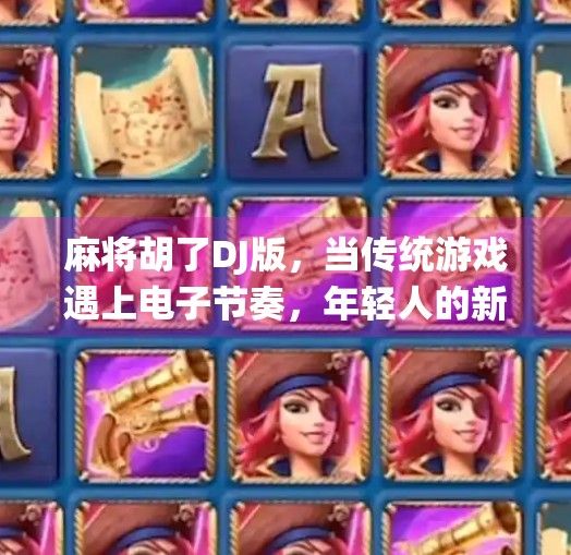 麻将胡了DJ版,当传统游戏遇上电子节奏,年轻人的新国潮狂欢! 麻将胡了DJ版,当传统游戏遇上电子节奏,年轻人的新国潮狂欢!