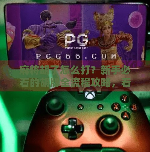 麻将胡了怎么打?新手必看的胡牌全流程攻略,看完秒变老手! 麻将胡了怎么打?新手必看的胡牌全流程攻略,看完秒变老手!