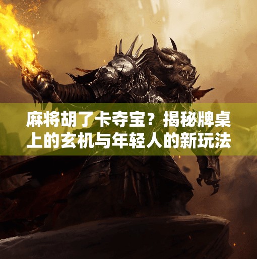 麻将胡了卡夺宝?揭秘牌桌上的玄机与年轻人的新玩法! 麻将胡了卡夺宝?揭秘牌桌上的玄机与年轻人的新玩法!