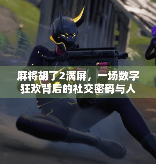 麻将胡了2满屏,一场数字狂欢背后的社交密码与人性洞察 麻将胡了2满屏,一场数字狂欢背后的社交密码与人性洞察