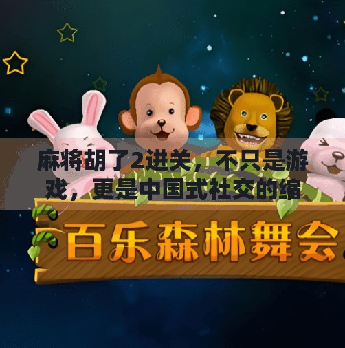麻将胡了2进关,不只是游戏,更是中国式社交的缩影 麻将胡了2进关,不只是游戏,更是中国式社交的缩影