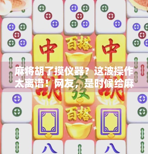 麻将胡了摸仪器?这波操作太离谱!网友,是时候给麻将桌装个安检仪了! 麻将胡了摸仪器?这波操作太离谱!网友,是时候给麻将桌装个安检仪了!