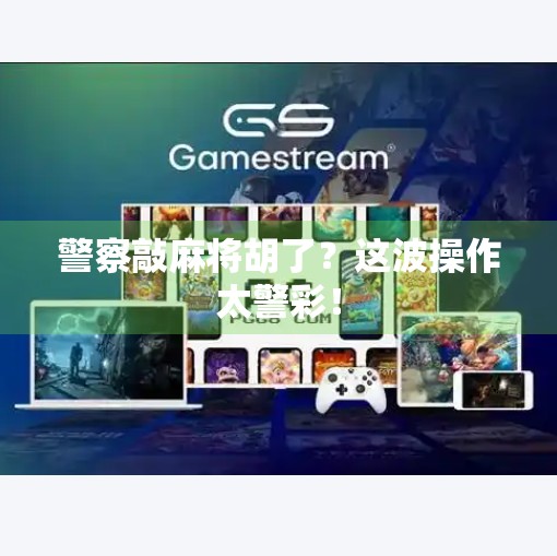 警察敲麻将胡了?这波操作太警彩! 警察敲麻将胡了?这波操作太警彩!
