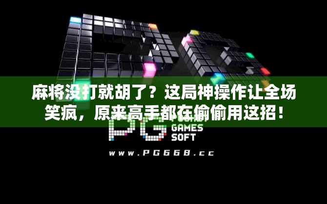 麻将没打就胡了?这局神操作让全场笑疯,原来高手都在偷偷用这招! 麻将没打就胡了?这局神操作让全场笑疯,原来高手都在偷偷用这招!