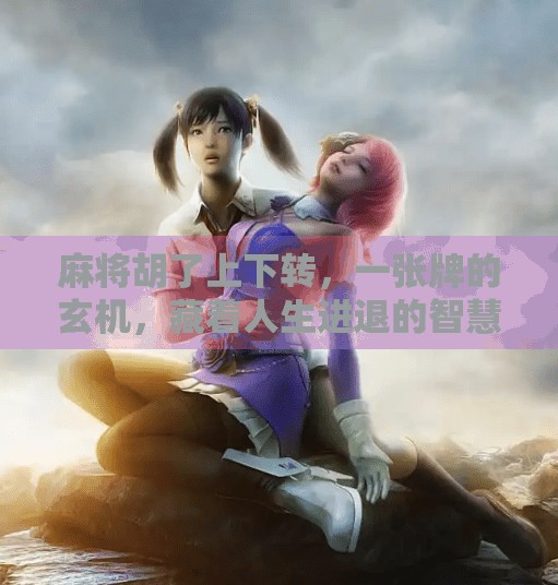 麻将胡了上下转,一张牌的玄机,藏着人生进退的智慧 麻将胡了上下转,一张牌的玄机,藏着人生进退的智慧