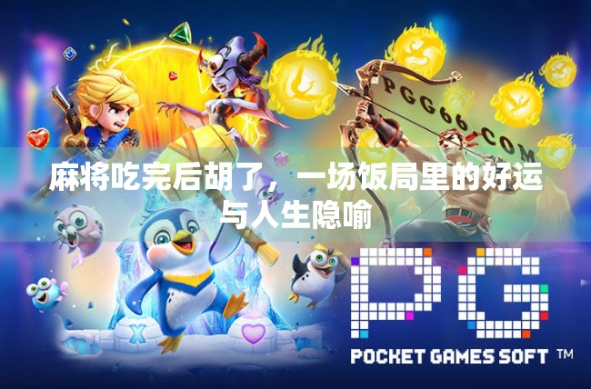 麻将吃完后胡了,一场饭局里的好运与人生隐喻 麻将吃完后胡了,一场饭局里的好运与人生隐喻